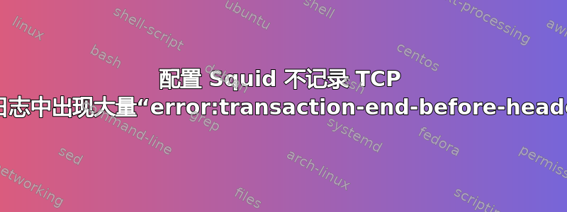 配置 Squid 不记录 TCP 连接（日志中出现大量“error:transaction-end-before-headers”）