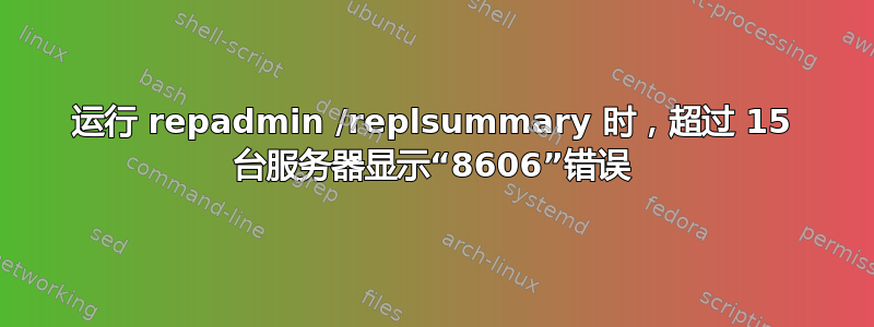 运行 repadmin /replsummary 时，超过 15 台服务器显示“8606”错误