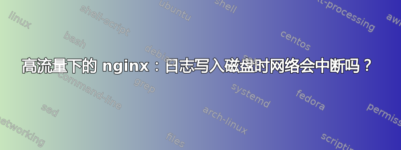 高流量下的 nginx：日志写入磁盘时网络会中断吗？