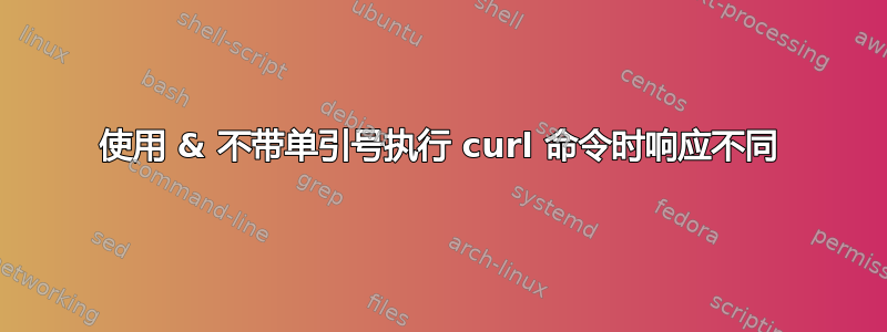 使用 & 不带单引号执行 curl 命令时响应不同