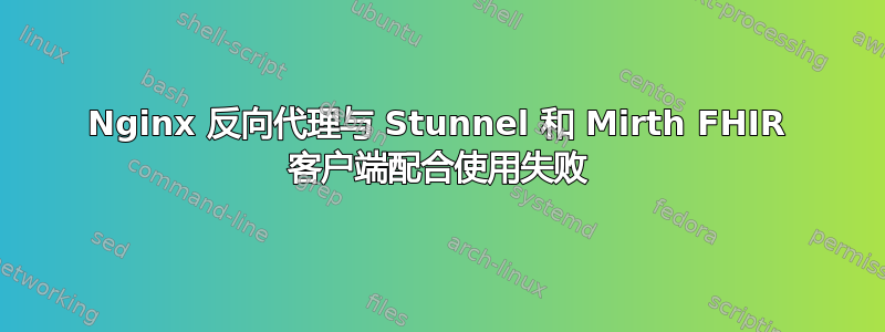 Nginx 反向代理与 Stunnel 和 Mirth FHIR 客户端配合使用失败