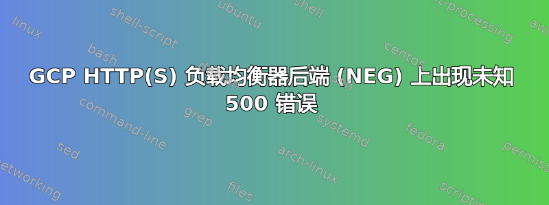 GCP HTTP(S) 负载均衡器后端 (NEG) 上出现未知 500 错误