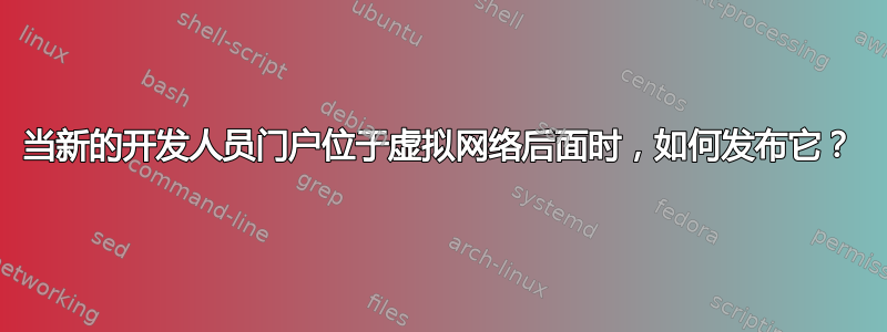 当新的开发人员门户位于虚拟网络后面时，如何发布它？