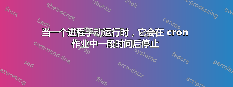 当一个进程手动运行时，它会在 cron 作业中一段时间​​后停止