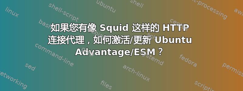 如果您有像 Squid 这样的 HTTP 连接代理，如何激活/更新 Ubuntu Advantage/ESM？