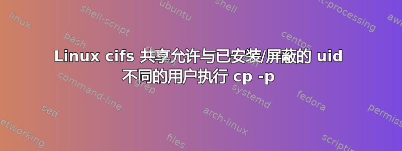 Linux cifs 共享允许与已安装/屏蔽的 uid 不同的用户执行 cp -p