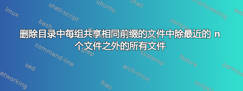 删除目录中每组共享相同前缀的文件中除最近的 n 个文件之外的所有文件