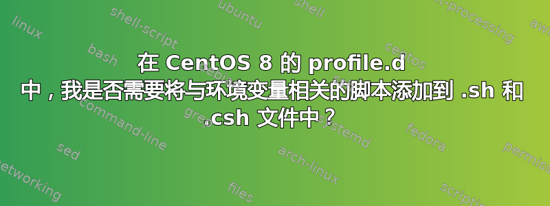 在 CentOS 8 的 profile.d 中，我是否需要将与环境变量相关的脚本添加到 .sh 和 .csh 文件中？