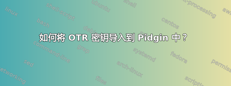 如何将 OTR 密钥导入到 Pidgin 中？