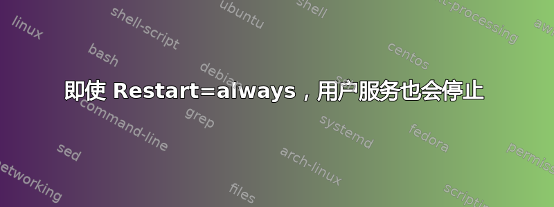 即使 Restart=always，用户服务也会停止