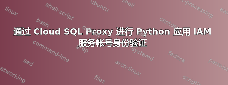 通过 Cloud SQL Proxy 进行 Python 应用 IAM 服务帐号身份验证