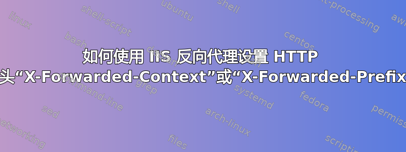 如何使用 IIS 反向代理设置 HTTP 标头“X-Forwarded-Context”或“X-Forwarded-Prefix”