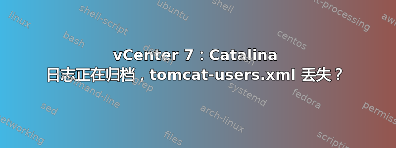 vCenter 7：Catalina 日志正在归档，tomcat-users.xml 丢失？