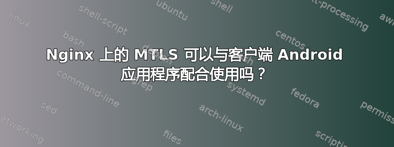 Nginx 上的 MTLS 可以与客户端 Android 应用程序配合使用吗？