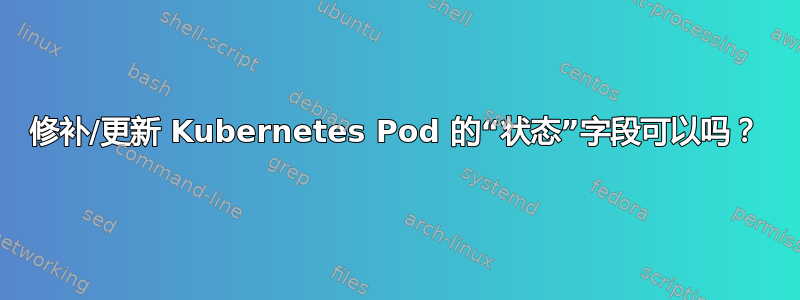 修补/更新 Kubernetes Pod 的“状态”字段可以吗？