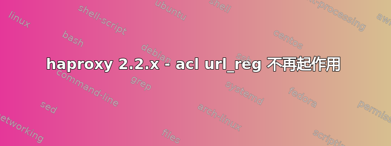 haproxy 2.2.x - acl url_reg 不再起作用