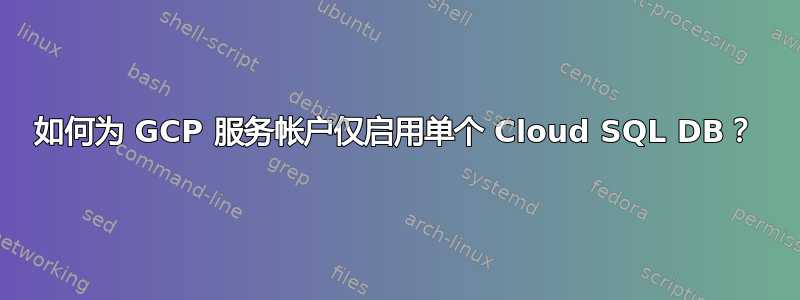 如何为 GCP 服务帐户仅启用单个 Cloud SQL DB？