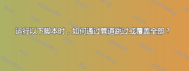 运行以下脚本时，如何通过管道跳过或覆盖全部？