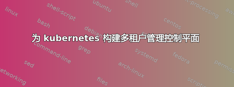 为 kubernetes 构建多租户管理控制平面