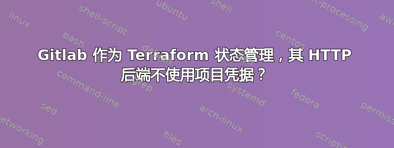 Gitlab 作为 Terraform 状态管理，其 HTTP 后端不使用项目凭据？