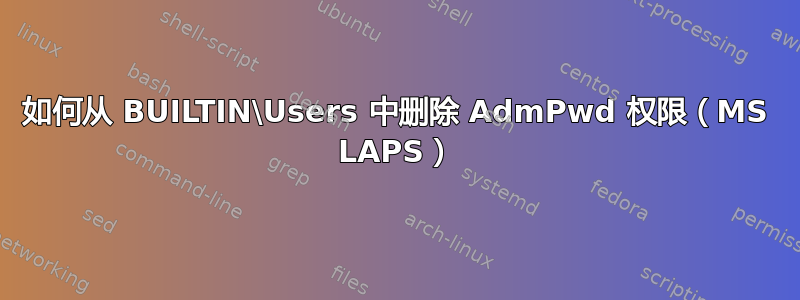 如何从 BUILTIN\Users 中删除 AdmPwd 权限（MS LAPS）