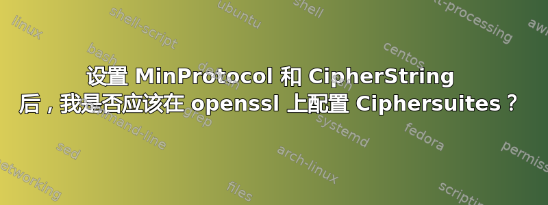 设置 MinProtocol 和 CipherString 后，我是否应该在 openssl 上配置 Ciphersuites？