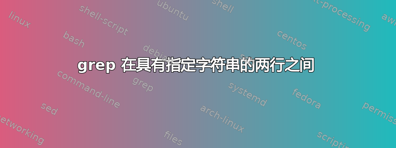 grep 在具有指定字符串的两行之间