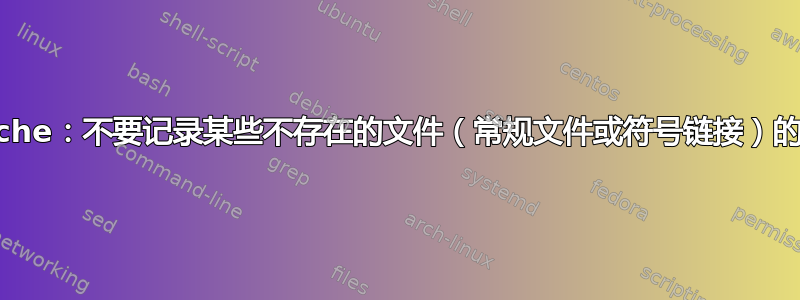 Apache：不要记录某些不存在的文件（常规文件或符号链接）的错误