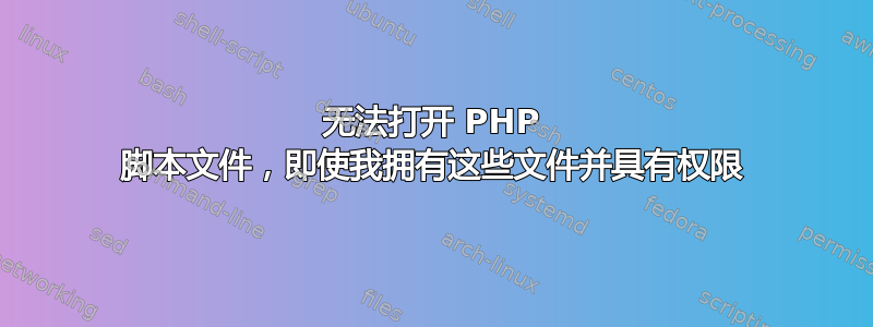 无法打开 PHP 脚本文件，即使我拥有这些文件并具有权限