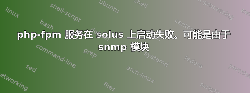 php-fpm 服务在 solus 上启动失败。可能是由于 snmp 模块