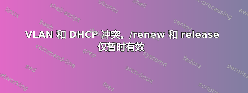 VLAN 和 DHCP 冲突。/renew 和 release 仅暂时有效 