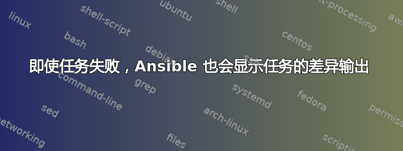 即使任务失败，Ansible 也会显示任务的差异输出