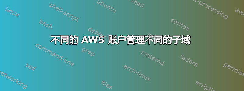 不同的 AWS 账户管理不同的子域