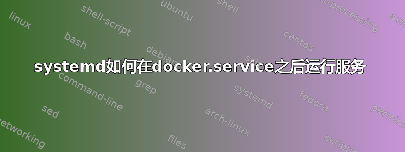 systemd如何在docker.service之后运行服务