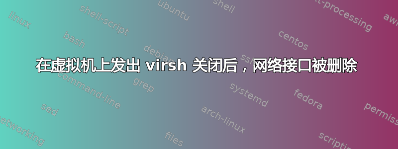 在虚拟机上发出 virsh 关闭后，网络接口被删除