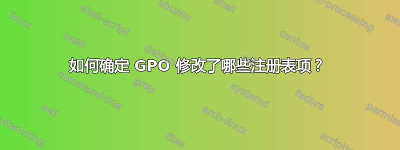 如何确定 GPO 修改了哪些注册表项？