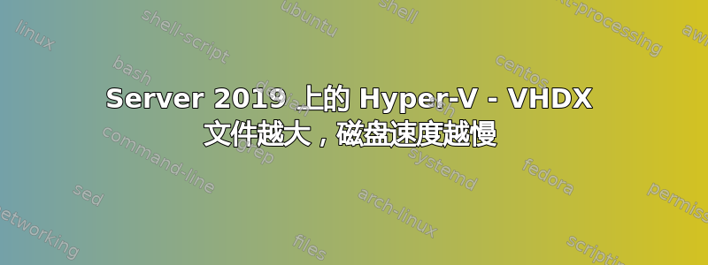 Server 2019 上的 Hyper-V - VHDX 文件越大，磁盘速度越慢