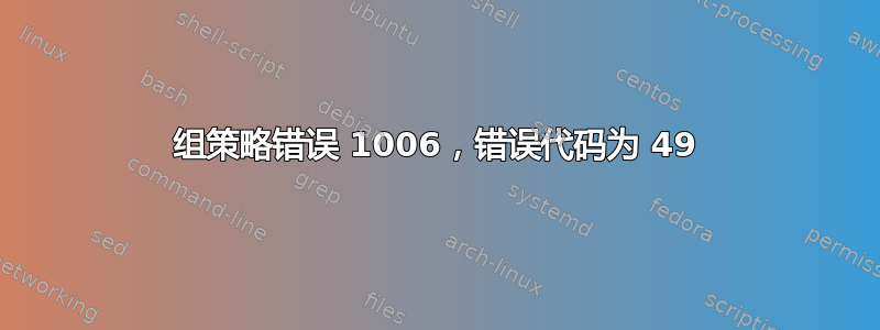 组策略错误 1006，错误代码为 49