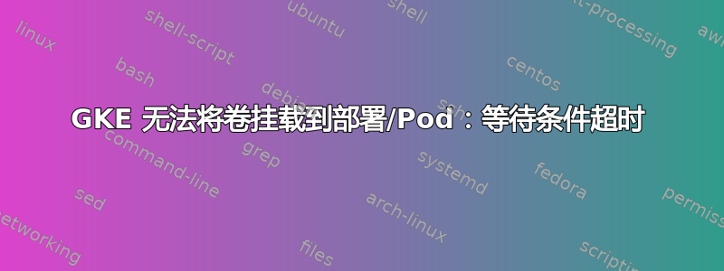 GKE 无法将卷挂载到部署/Pod：等待条件超时