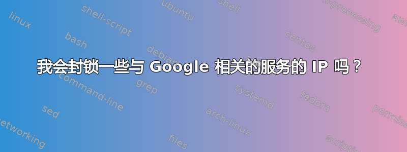 我会封锁一些与 Google 相关的服务的 IP 吗？