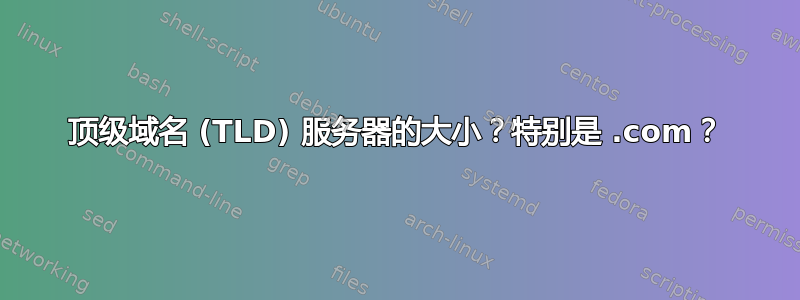 顶级域名 (TLD) 服务器的大小？特别是 .com？