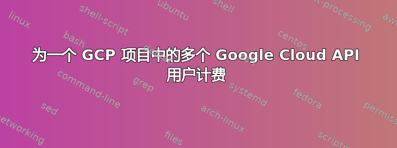 为一个 GCP 项目中的多个 Google Cloud API 用户计费