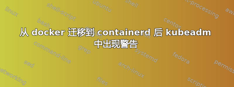 从 docker 迁移到 containerd 后 kubeadm 中出现警告