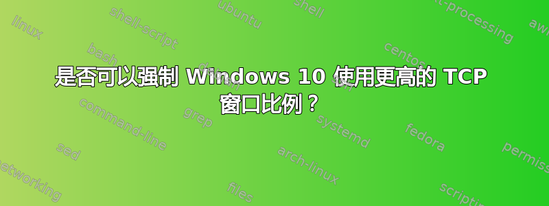 是否可以强制 Windows 10 使用更高的 TCP 窗口比例？