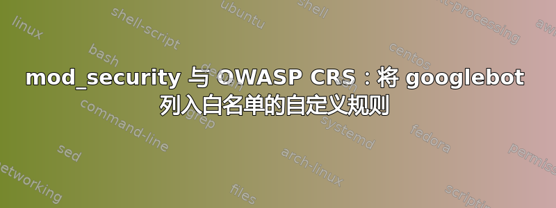 mod_security 与 OWASP CRS：将 googlebot 列入白名单的自定义规则