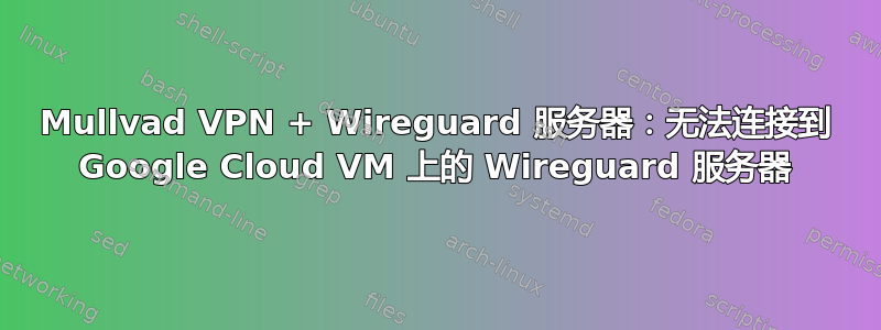 Mullvad VPN + Wireguard 服务器：无法连接到 Google Cloud VM 上的 Wireguard 服务器