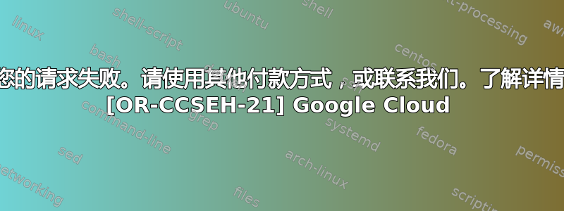 您的请求失败。请使用其他付款方式，或联系我们。了解详情 [OR-CCSEH-21] Google Cloud