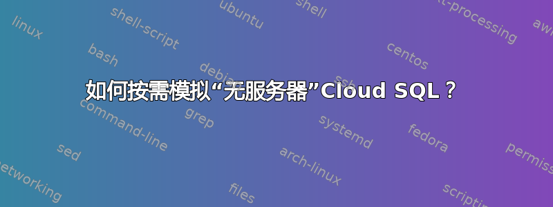 如何按需模拟“无服务器”Cloud SQL？