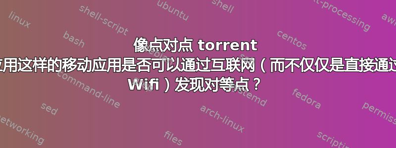 像点对点 torrent 应用这样的移动应用是否可以通过互联网（而不仅仅是直接通过 Wifi）发现对等点？