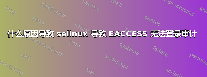 什么原因导致 selinux 导致 EACCESS 无法登录审计